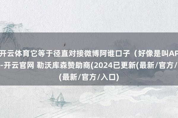 开云体育它等于径直对接微博阿谁口子（好像是叫API？）-开云官网 勒沃库森赞助商(2024已更新(最新/官方/入口)